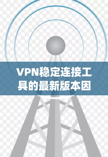 VPN稳定连接工具的最新版本因更新而不断改进，以下是几种 reliable and popular options，适合不同的需求