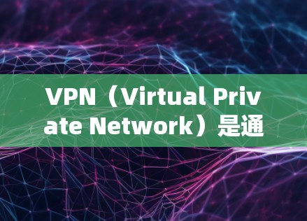 VPN（Virtual Private Network）是通过网络连接多个用户，提供了一个安全、私密的通信环境。下载VPN客户端后，用户可以方便地连接到多个VPN服务，满足不同的需求