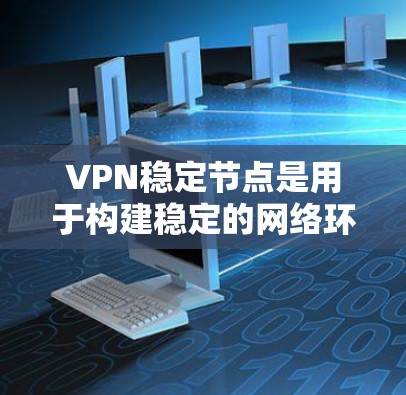 VPN稳定节点是用于构建稳定的网络环境的软件，通常用于内部或远程连接。以下是几种可靠VPN稳定节点软件的介绍和下载链接，供你参考