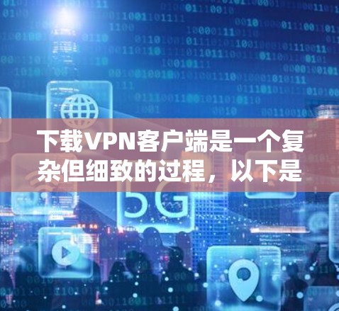 下载VPN客户端是一个复杂但细致的过程，以下是分步指南，帮助你安全地下载和使用VPN客户端
