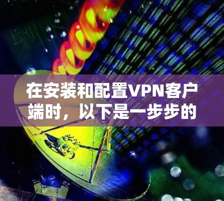 在安装和配置VPN客户端时，以下是一步步的指南