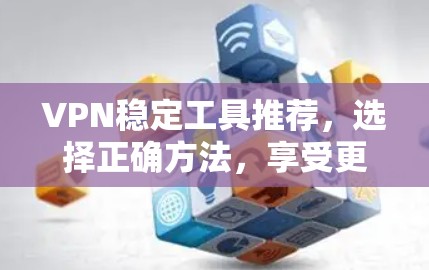 VPN稳定工具推荐,选择正确方法,享受更安全的通信体验 VPN稳定工具推荐,选择正确方法,享受更安全的通信体验