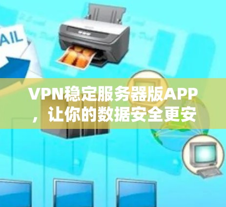 VPN稳定服务器版APP，让你的数据安全更安心