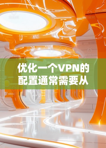优化一个VPN的配置通常需要从基础配置开始，逐步检查和优化各个部分。以下是优化VPN配置的步骤
