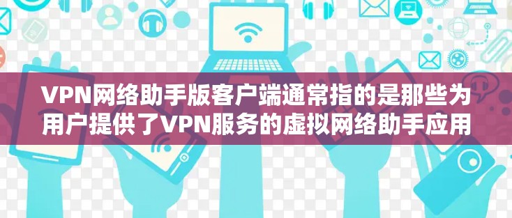 VPN网络助手版客户端通常指的是那些为用户提供了VPN服务的虚拟网络助手应用，这些应用可以帮助用户通过互联网进行视频通话、文件传输等。以下是一些常见的VPN网络助手版客户端及其功能