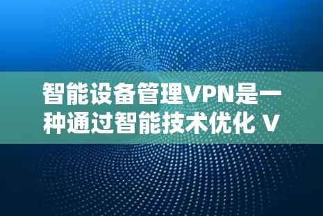 智能设备管理VPN是一种通过智能技术优化 VPN 网络连接方式，提升设备间的安全性和效率的网络管理方法。以下是对智能设备管理VPN的详细解释