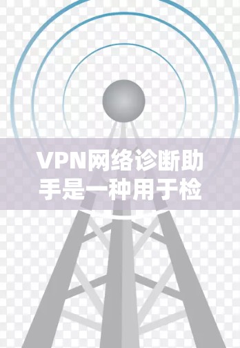 VPN网络诊断助手是一种用于检查和管理VPN网络功能的工具。它通常可以帮助用户识别和解决问题，包括