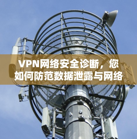 VPN网络安全诊断，您如何防范数据泄露与网络威胁？