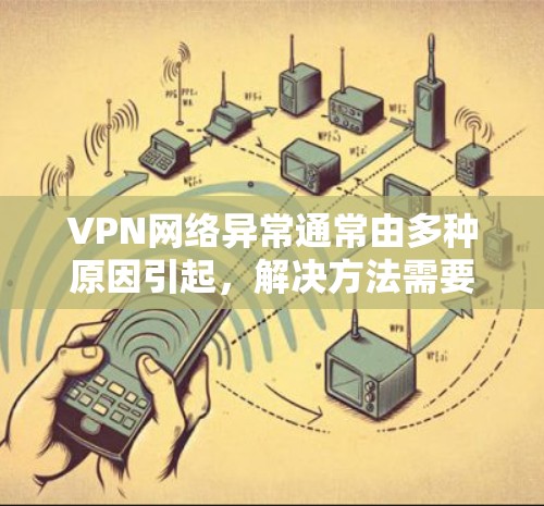 VPN网络异常通常由多种原因引起，解决方法需要结合具体的情况进行分析。以下是一些常见的解决方法