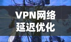 VPN网络延迟优化是提升VPN体验的重要方面。以下是针对VPN网络延迟优化的技巧和方法 VPN网络延迟优化是提升VPN体验的重要方面。以下是针对VPN网络延迟优化的技巧和方法