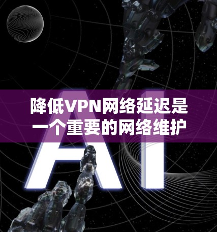 降低VPN网络延迟是一个重要的网络维护和优化问题，特别是在使用高速VPN或经常访问跨国网站时。以下是一些常用的VPN网络延迟降低方案
