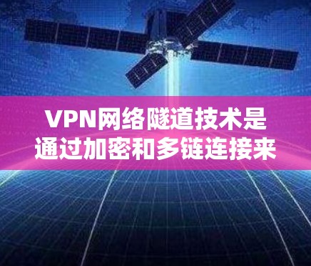 VPN网络隧道技术是通过加密和多链连接来确保内部数据的安全和可靠性传输，防止被截获和篡改。以下是该技术的详细解释