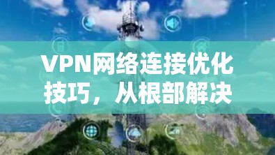 VPN网络连接优化技巧，从根部解决问题