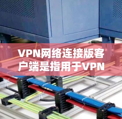 VPN网络连接版客户端是指用于VPN服务的本地设备，用户通过这些客户端连接到VPN网络以实现视频通话、文件传输等功能。以下是关于 VPN 网络连接版客户端的详细信息
