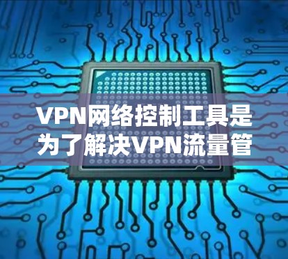VPN网络控制工具是为了解决VPN流量管理问题而开发的软件，旨在帮助用户有效控制和管理他们的VPN流量。以下是该工具的主要功能和使用指南
