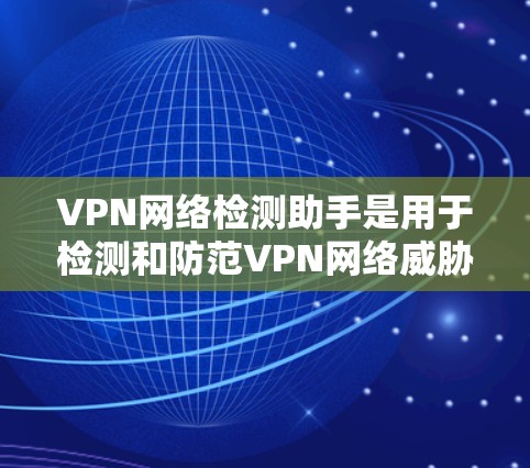 VPN网络检测助手是用于检测和防范VPN网络威胁的工具。以下是其工作原理的详细总结