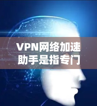 VPN网络加速助手是指专门用于VPN连接速度优化和网络加速的工具或服务。以下是关于VPN网络加速助手的一些关键点和建议