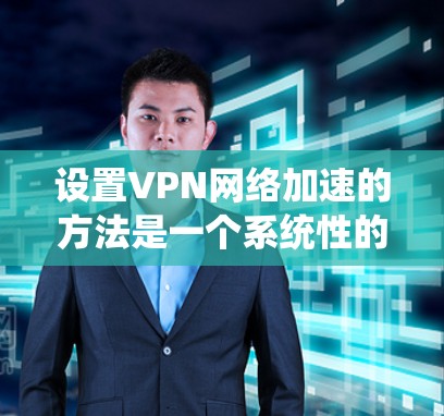 设置VPN网络加速的方法是一个系统性的过程，涉及多个步骤和注意事项。以下是一个详细的指南，帮助您系统地完成配置