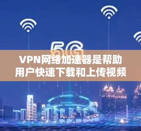 VPN网络加速器是帮助用户快速下载和上传视频、文件或互联网内容的便捷工具。以下是几个知名VPN网络加速器的推荐，供您参考
