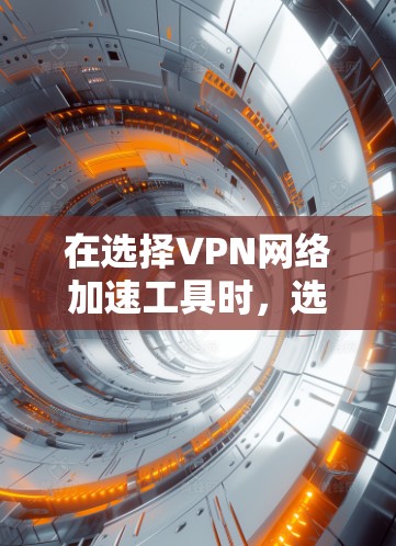 在选择VPN网络加速工具时，选择适合自己的工具至关重要。以下是一些综合考虑后的推荐