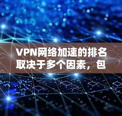VPN网络加速的排名取决于多个因素，包括下载速度、稳定性、功能、价格等。以下是一些知名的VPN平台及其网络加速的真实评分和排名