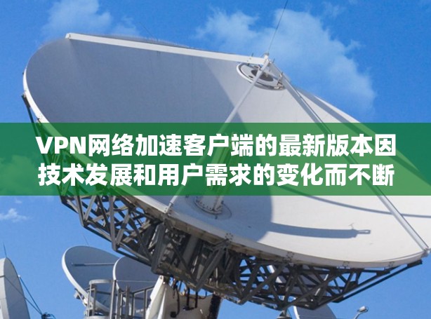 VPN网络加速客户端的最新版本因技术发展和用户需求的变化而不断更新。以下是几个近年来比较受欢迎的VPN和网络加速应用