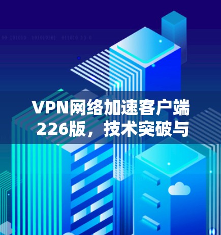 VPN网络加速客户端 226版，技术突破与用户反馈