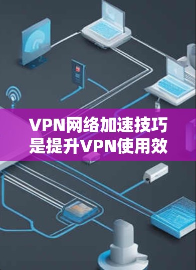 VPN网络加速技巧是提升VPN使用效率的重要方法，帮助用户更快地管理服务器和数据，从而更高效地访问外部内容。以下是一些详细的网络加速技巧，供您参考