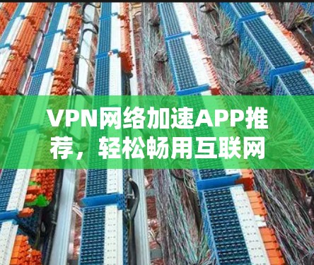 VPN网络加速APP推荐，轻松畅用互联网