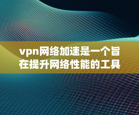 vpn网络加速是一个旨在提升网络性能的工具，通过加速网络、去网络和去恶意软件来增强用户体验。以下是详细的分析