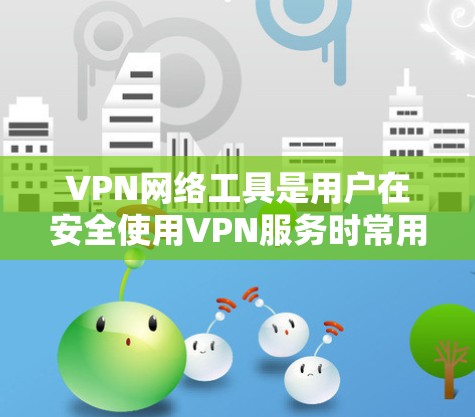 VPN网络工具是用户在安全使用VPN服务时常用的工具，它们提供了多种功能以帮助用户管理、安全使用和优化VPN环境。以下是几个主要的VPN网络工具及其功能
