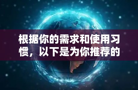 根据你的需求和使用习惯，以下是为你推荐的VPN工具