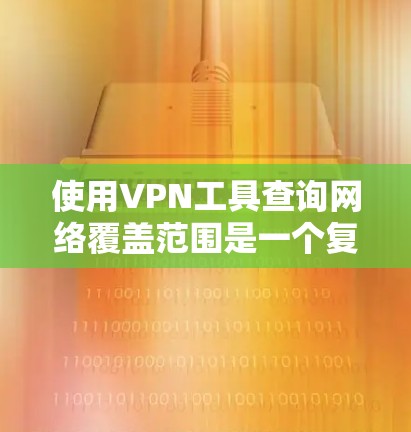 使用VPN工具查询网络覆盖范围是一个复杂但重要的步骤，以下是详细的步骤和方法