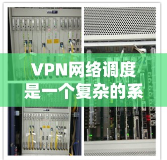 VPN网络调度是一个复杂的系统操作，涉及多个步骤和配置。以下是对VPN网络调度的详细指南