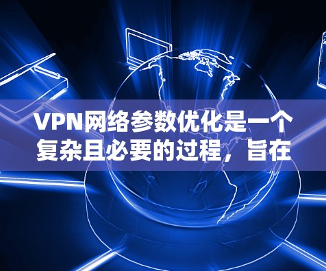 VPN网络参数优化是一个复杂且必要的过程，旨在确保客户端能够正确连接到外部服务器，同时高效地接收来自外部服务器的数据。以下是优化的关键步骤和建议