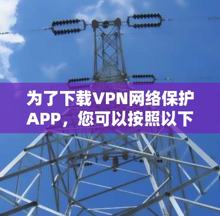为了下载VPN网络保护APP，您可以按照以下步骤进行