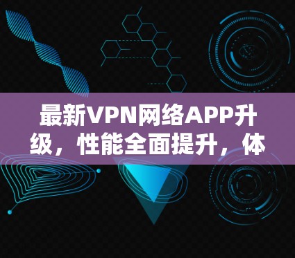 最新VPN网络APP升级，性能全面提升，体验更便捷