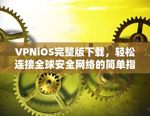 VPNiOS完整版下载，轻松连接全球安全网络的简单指南