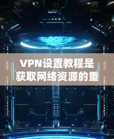 VPN设置教程是获取网络资源的重要步骤,以下是详细且系统化的指南 VPN设置教程是获取网络资源的重要步骤,以下是详细且系统化的指南