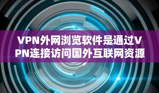 VPN外网浏览软件是通过VPN连接访问国外互联网资源的工具，涵盖了多种功能和类型。以下是通过VPN外网浏览软件的详细指南