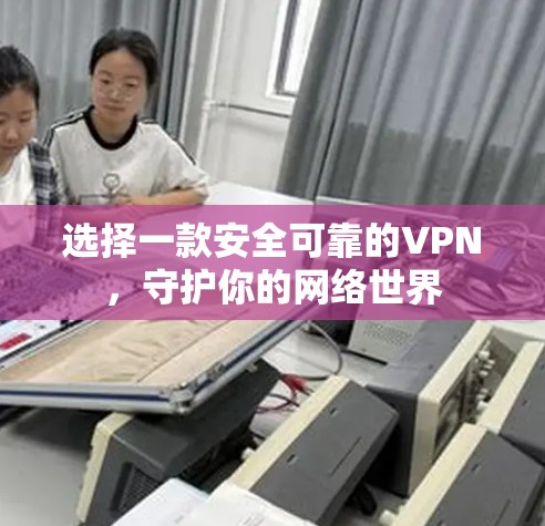 选择一款安全可靠的VPN，守护你的网络世界