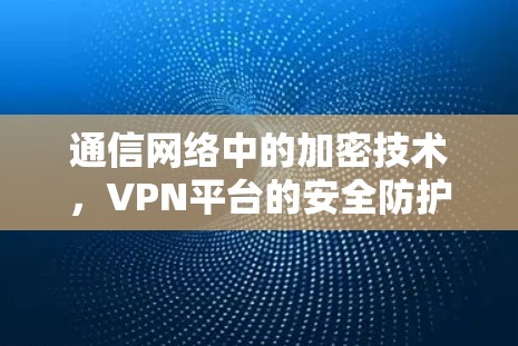 通信网络中的加密技术，VPN平台的安全防护与未来展望