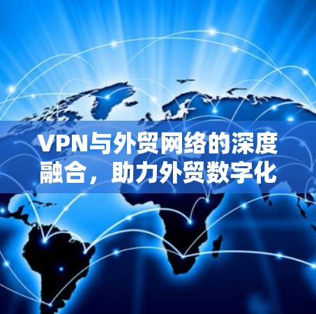 VPN与外贸网络的深度融合，助力外贸数字化转型