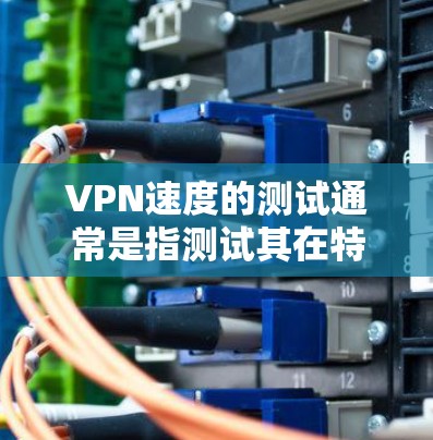 VPN速度的测试通常是指测试其在特定条件下运行时的稳定性、延迟情况以及连接速度。以下是一些关于VPN速度稳定性的测试方法或考虑因素