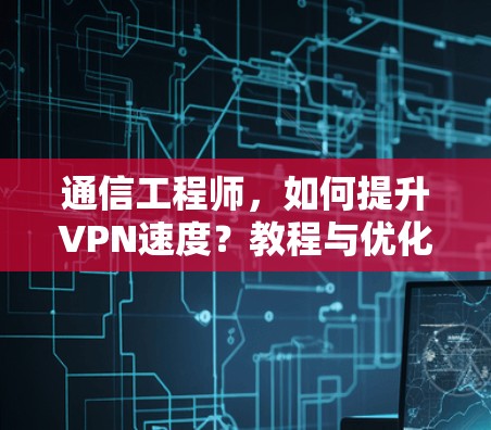 通信工程师，如何提升VPN速度？教程与优化建议