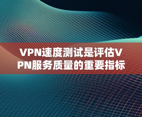 VPN速度测试是评估VPN服务质量的重要指标，以下是详细的VPN速度测试评测