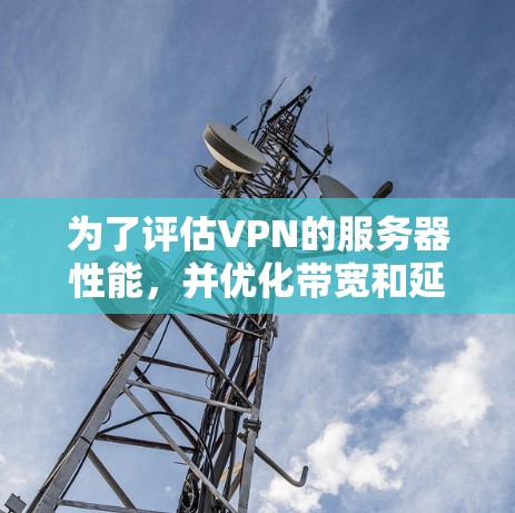 为了评估VPN的服务器性能，并优化带宽和延迟，以下是一步步的指南