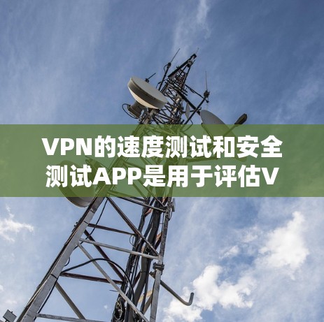 VPN的速度测试和安全测试APP是用于评估VPN连接的可靠性和安全性的工具。以下是详细的步骤和解释