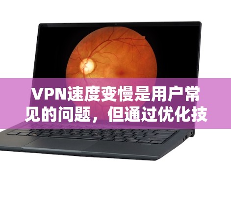 VPN速度变慢是用户常见的问题，但通过优化技术配置和管理，可以有效提升速度并减少延迟。以下是一些优化VPN速度的方法