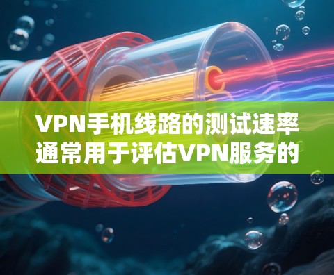 VPN手机线路的测试速率通常用于评估VPN服务的连接速度和稳定性。以下是关于VPN数据速率测试的一些关键点